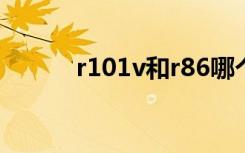 r101v和r86哪个好（r101t06）