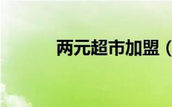 两元超市加盟（两元超市加盟）