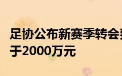足协公布新赛季转会费标准：国内球员必须低于2000万元
