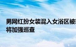 男网红扮女装混入女浴区被拘 酒店回应：看不出他是男性，将加强巡查