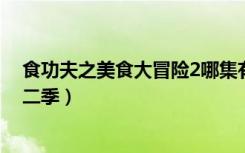 食功夫之美食大冒险2哪集有麦芯（食功夫之美食大冒险第二季）
