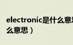 electronic是什么意思英语（electronic是什么意思）