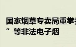 国家烟草专卖局重拳打击“奶茶杯”“可乐罐”等非法电子烟