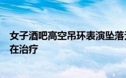 女子酒吧高空吊环表演坠落无人施救？回应：手腿骨折，正在治疗