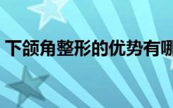 下颌角整形的优势有哪些（下颌角整形费用）