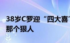 38岁C罗迎“四大喜”，网友：霸总到底还是那个狠人
