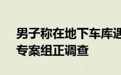 男子称在地下车库遇交警查酒驾 交警回应：专案组正调查