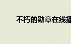 不朽的勋章在线播放（不朽的意思）