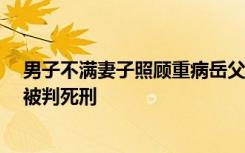 男子不满妻子照顾重病岳父，持刀杀害岳父一家4口，一审被判死刑