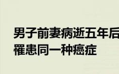 男子前妻病逝五年后再遭二次打击 两任妻子罹患同一种癌症