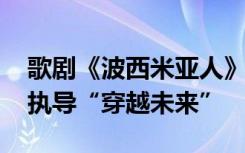 歌剧《波西米亚人》新版上演 中意导演联合执导“穿越未来”