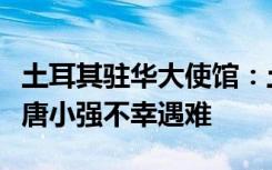 土耳其驻华大使馆：土耳其和中国的友谊使者唐小强不幸遇难