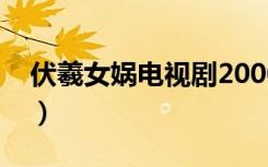 伏羲女娲电视剧2000年版（伏羲女娲电视剧）