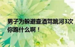 男子为躲避查酒驾跳河3次，血检酒精为0， 网友：没喝酒你跑什么啊！