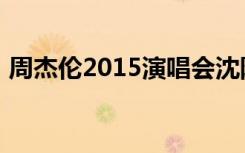 周杰伦2015演唱会沈阳（周杰伦2015跨年）