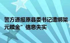 警方通报原县委书记遭绑架：网传“受害者家属支付1000万元赎金”信息失实