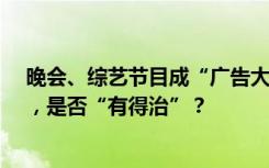 晚会、综艺节目成“广告大会”，过量植入广告引“吐槽”，是否“有得治”？