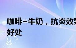 咖啡+牛奶，抗炎效果翻倍！两项新研究证实好处