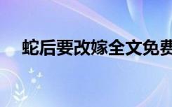 蛇后要改嫁全文免费阅读（蛇后好缠绵）