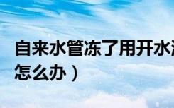 自来水管冻了用开水浇没事吧（自来水管冻了怎么办）