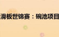 滑板世锦赛：碗池项目中国队选手止步资格赛