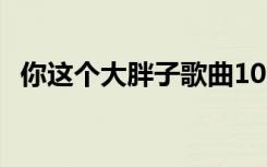 你这个大胖子歌曲1080p（你这个大胖子）