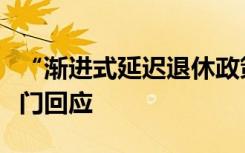“渐进式延迟退休政策”将发布？多地人社部门回应