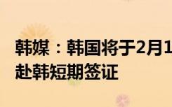 韩媒：韩国将于2月11日起恢复发放中国公民赴韩短期签证