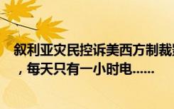 叙利亚灾民控诉美西方制裁影响救援：没有燃料，没有汽油，每天只有一小时电......