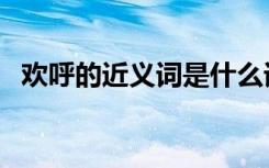 欢呼的近义词是什么词语（欢呼的近义词）