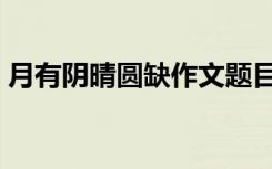 月有阴晴圆缺作文题目（月有阴晴圆缺作文）
