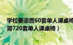学校要添置60套单人课桌椅,每张课桌（筹建中的城南中学需720套单人课桌椅）