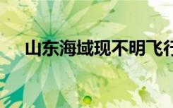 山东海域现不明飞行物 官方：准备击落