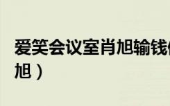 爱笑会议室肖旭输钱修睿去救（爱笑会议室肖旭）