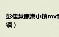 彭佳慧鹿港小镇mv我是歌手（彭佳慧鹿港小镇）
