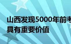 山西发现5000年前考古遗址 对探索文明起源具有重要价值