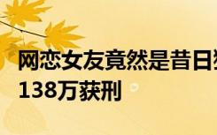 网恋女友竟然是昔日狱友！男子分饰多角行骗138万获刑