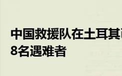 中国救援队在土耳其已营救6名被困者 搜寻出8名遇难者