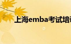 上海emba考试培训班（上海emba）