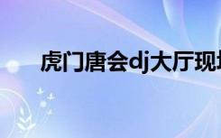 虎门唐会dj大厅现场视频（虎门唐会）