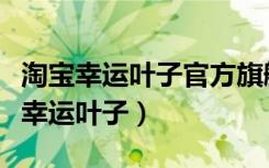 淘宝幸运叶子官方旗舰店卖的是正品吗（淘宝幸运叶子）