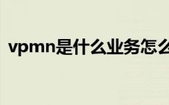 vpmn是什么业务怎么取消（vpmn是什么）