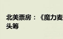 北美票房：《魔力麦克3：最后之舞》首映拔头筹