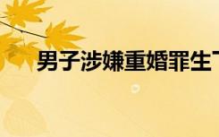 男子涉嫌重婚罪生下1儿1女，已刑拘！