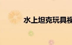水上坦克玩具视频（水上坦克）