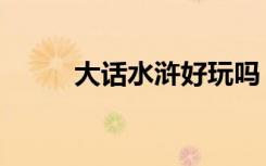 大话水浒好玩吗（大话水浒会试）
