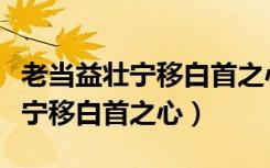 老当益壮宁移白首之心下一句是啥（老当益壮宁移白首之心）