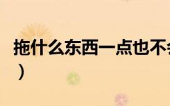 拖什么东西一点也不会累（拖什么东西最轻松）