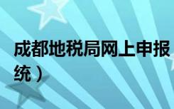 成都地税局网上申报（成都地税局网上申报系统）