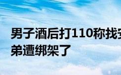 男子酒后打110称找安欣警官：我被追杀，兄弟遭绑架了